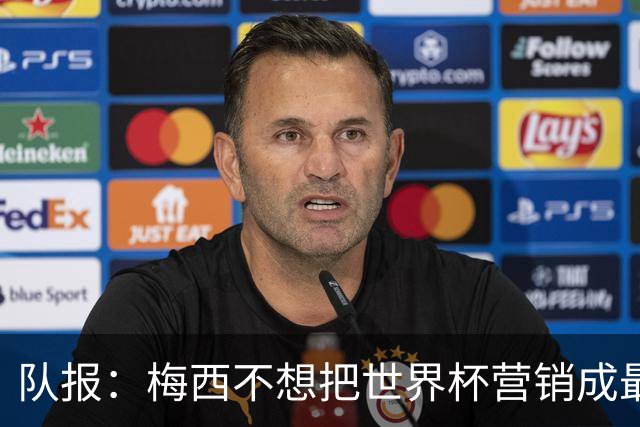队报：梅西不想把世界杯营销成最后一舞，他一切如常并渴望卫冕